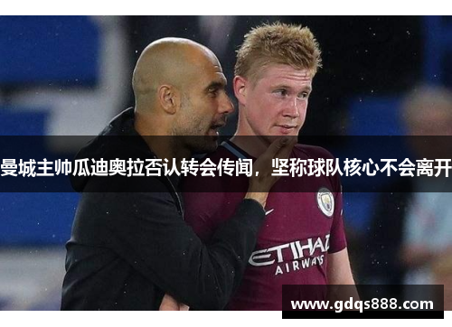 曼城主帅瓜迪奥拉否认转会传闻，坚称球队核心不会离开