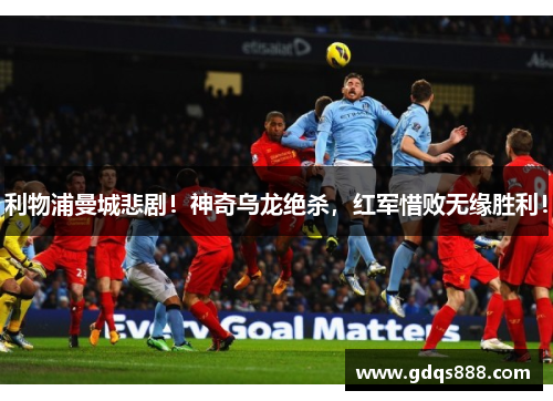 利物浦曼城悲剧！神奇乌龙绝杀，红军惜败无缘胜利！