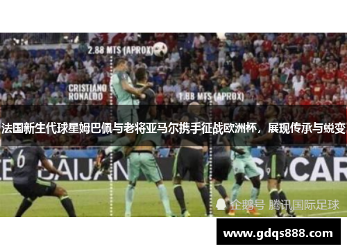 法国新生代球星姆巴佩与老将亚马尔携手征战欧洲杯，展现传承与蜕变