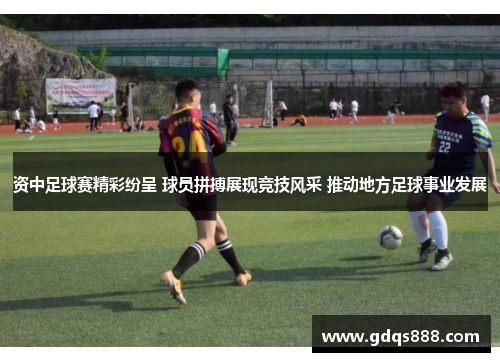 资中足球赛精彩纷呈 球员拼搏展现竞技风采 推动地方足球事业发展