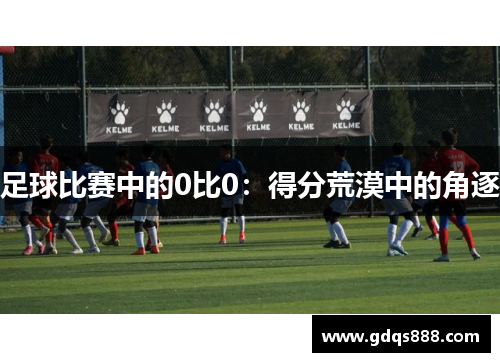 足球比赛中的0比0：得分荒漠中的角逐
