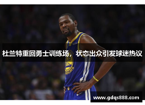 杜兰特重回勇士训练场，状态出众引发球迷热议