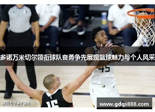 多诺万米切尔领衔球队奋勇争先展现篮球魅力与个人风采