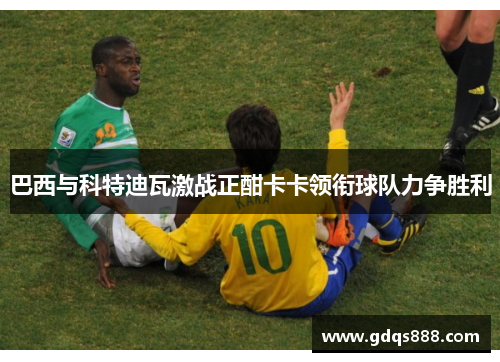 巴西与科特迪瓦激战正酣卡卡领衔球队力争胜利