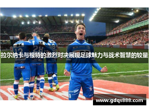拉尔纳卡与根特的激烈对决展现足球魅力与战术智慧的较量