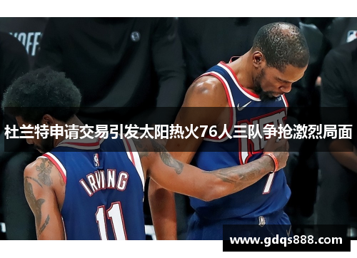 杜兰特申请交易引发太阳热火76人三队争抢激烈局面