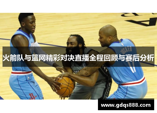 火箭队与篮网精彩对决直播全程回顾与赛后分析