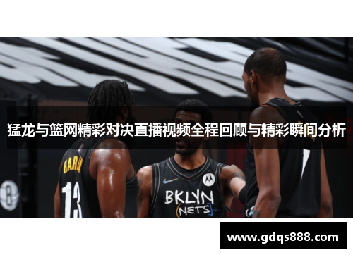猛龙与篮网精彩对决直播视频全程回顾与精彩瞬间分析