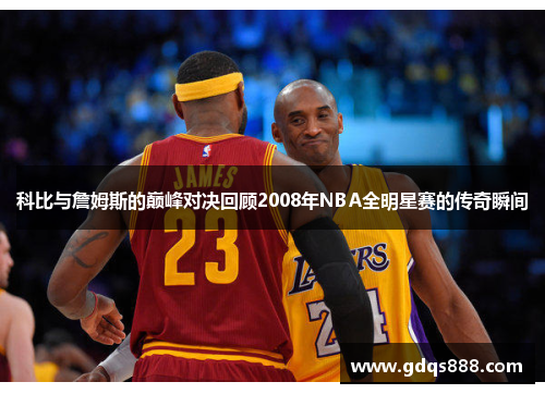 科比与詹姆斯的巅峰对决回顾2008年NBA全明星赛的传奇瞬间