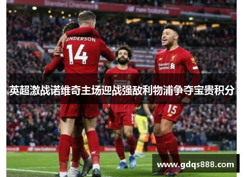 英超激战诺维奇主场迎战强敌利物浦争夺宝贵积分