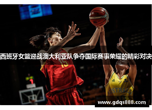 西班牙女篮迎战澳大利亚队争夺国际赛事荣耀的精彩对决