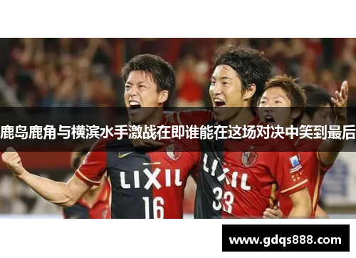 鹿岛鹿角与横滨水手激战在即谁能在这场对决中笑到最后