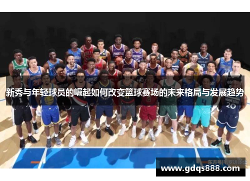 新秀与年轻球员的崛起如何改变篮球赛场的未来格局与发展趋势