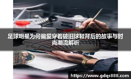足球明星为何偏爱穿着破旧球鞋背后的故事与时尚潮流解析