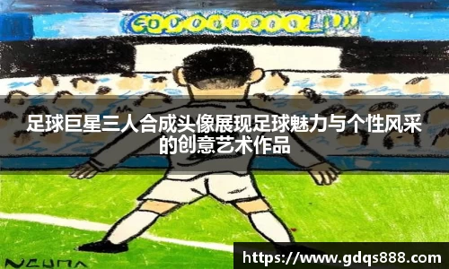 足球巨星三人合成头像展现足球魅力与个性风采的创意艺术作品
