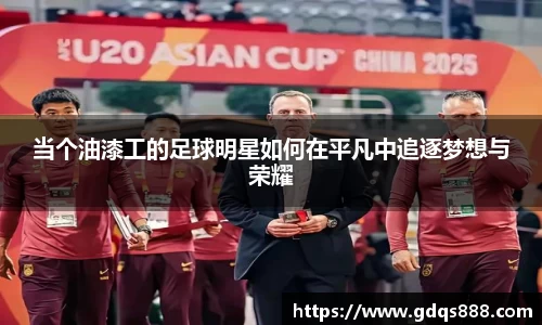 当个油漆工的足球明星如何在平凡中追逐梦想与荣耀