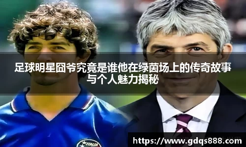 足球明星囧爷究竟是谁他在绿茵场上的传奇故事与个人魅力揭秘