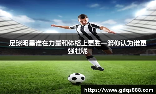 足球明星谁在力量和体格上更胜一筹你认为谁更强壮呢